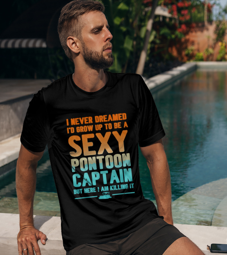 I Never Dreamed I'd Grow Up To Be A Sexy Pontoon Captain But Here I Am Killing It T-Shirt