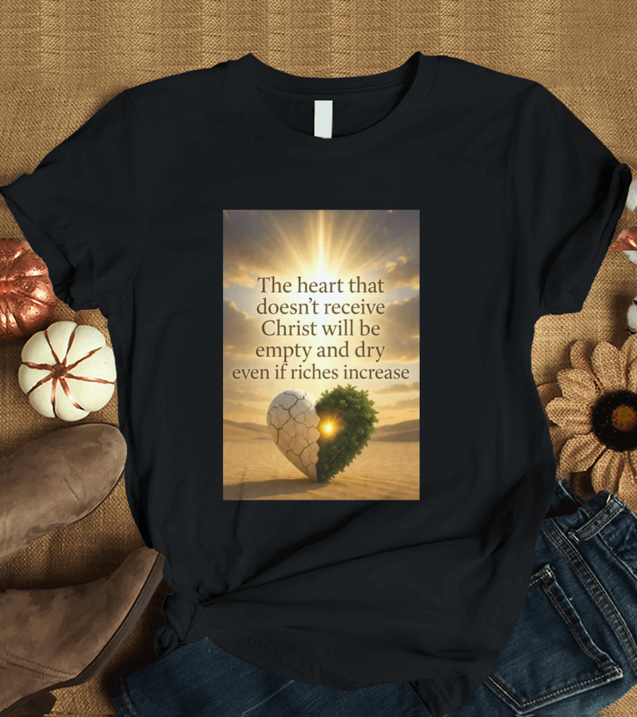 The Heart Doesn't Receive Christ Will Be Empty And Dry Even If Riches Increase Perfect Christian Spiritual Wisdom T-Shirt