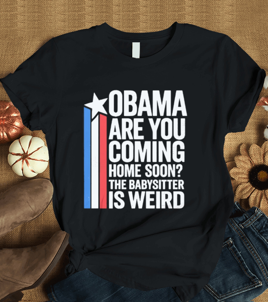 Obama Are You Coming Home Soon Star Stripes Babysitter Is Weird T-Shirt