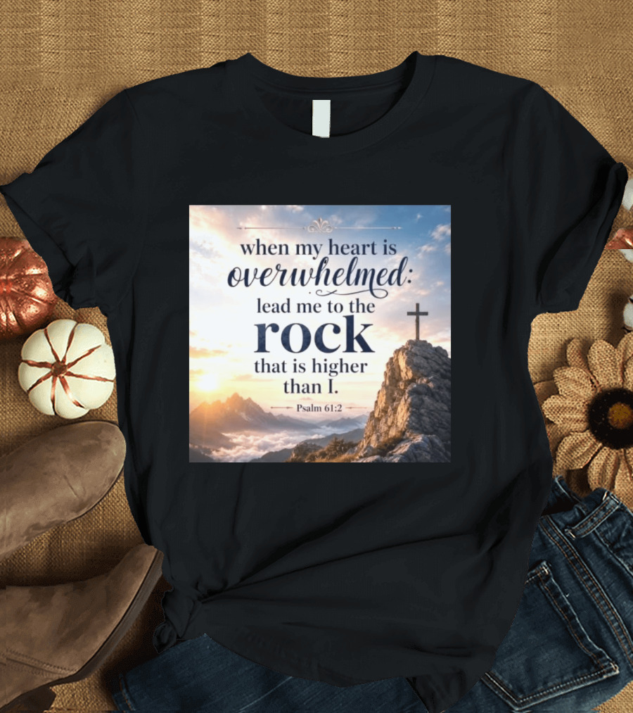 When My Heart Is Overwhelmed Lead Me To The Rock That Is Higher Than I Psalm 61:2 T-Shirt