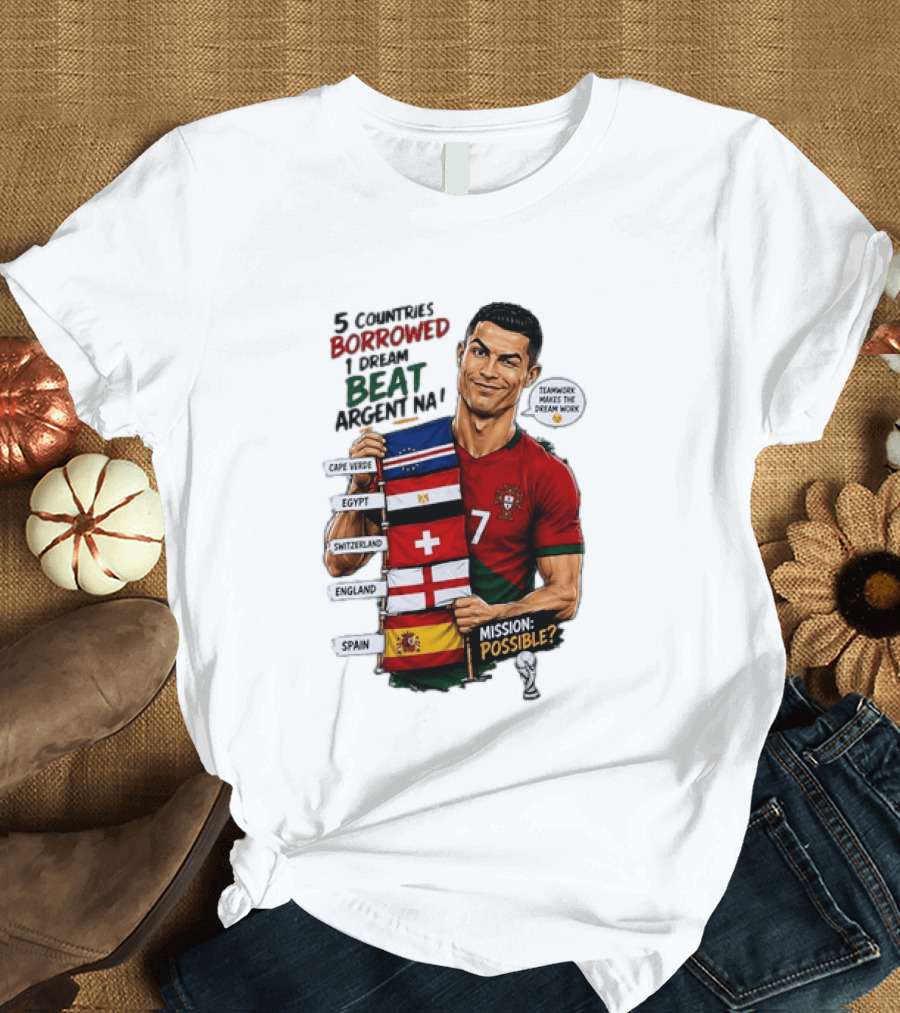 Cristiano Ronaldo 5 Countries Borrowed Beat Argentina Mission Possible Teamwork Makes The Dream Work T-Shirt