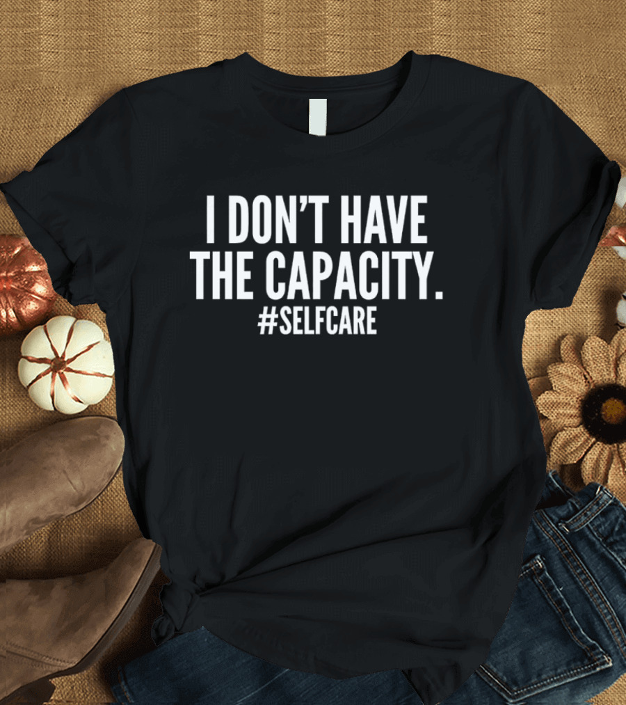 I Don't Have The Capacity Selfcare Hashtag Self Care Message T-Shirt