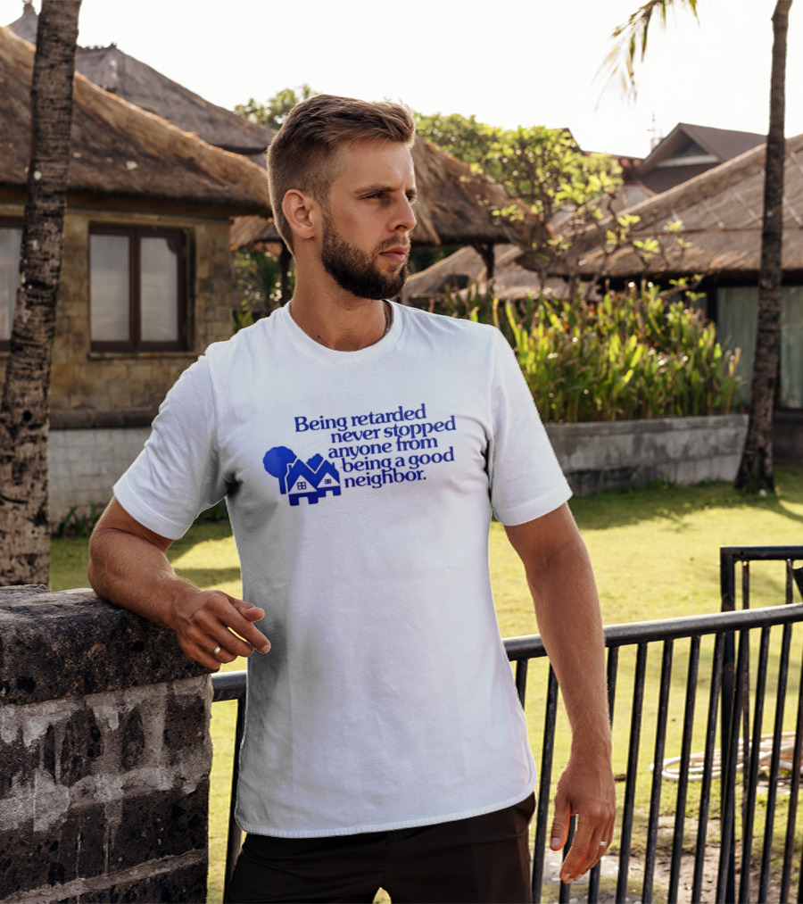 Being Retarded Never Stopped Anyone From Being A Good Neighbor T-Shirt