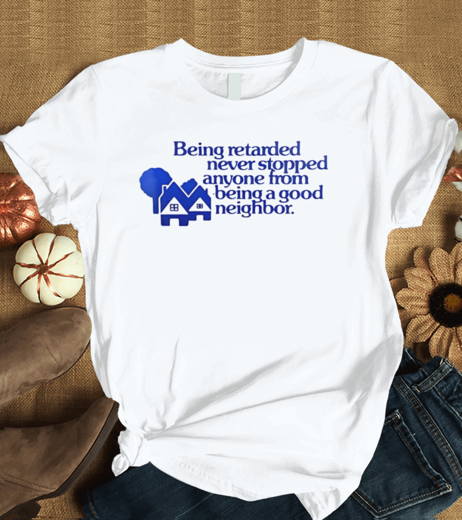 Being Retarded Never Stopped Anyone From Being A Good Neighbor T-Shirt