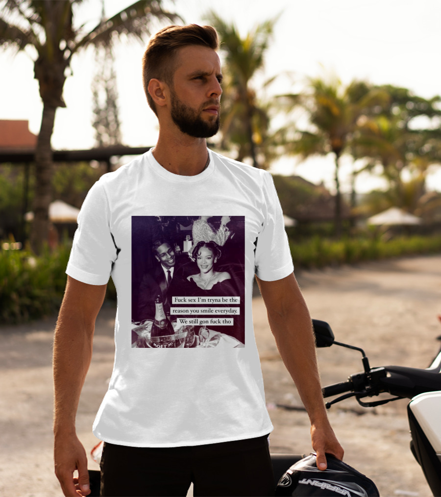 Fuck Sex I’m Tryna Be The Reason You Smile Everyday We Still Gon Fuck Tho T-Shirt