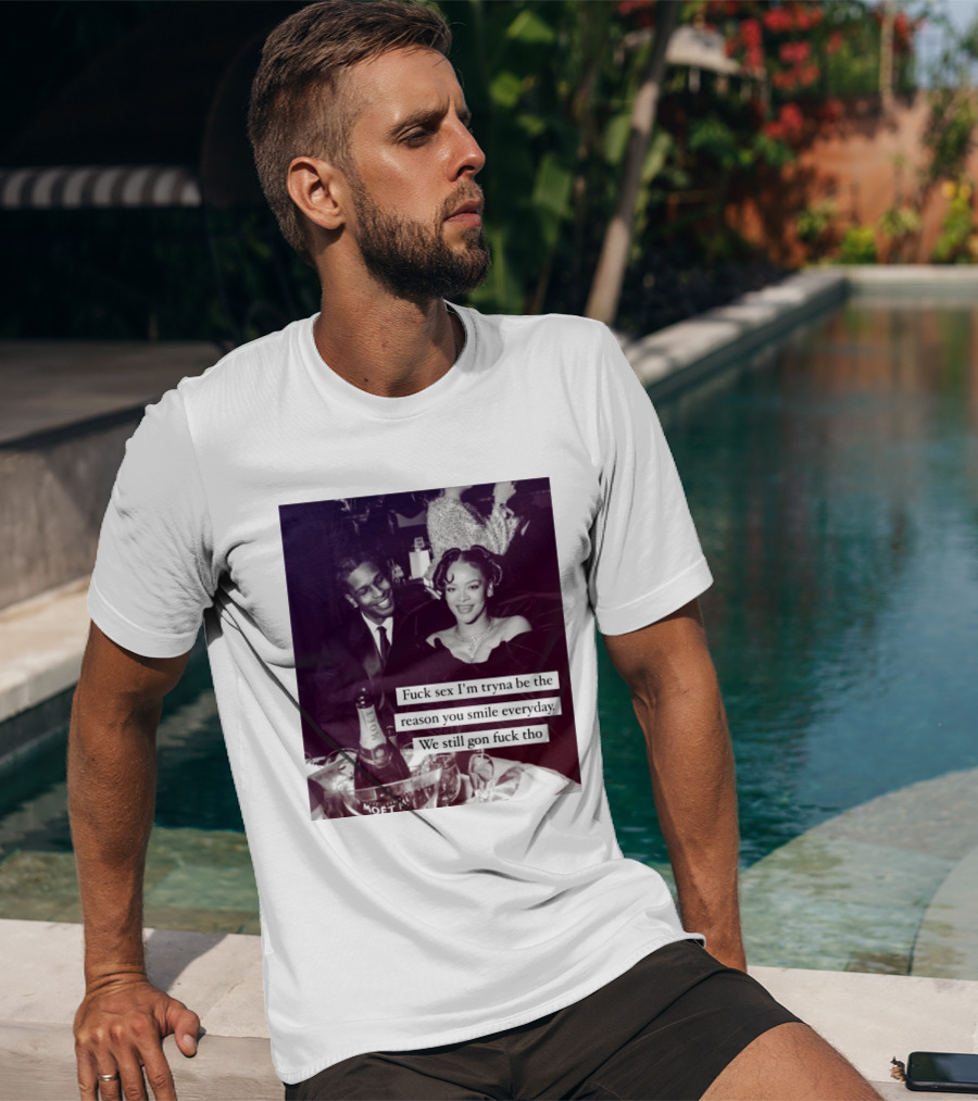 Fuck Sex I’m Tryna Be The Reason You Smile Everyday We Still Gon Fuck Tho T-Shirt