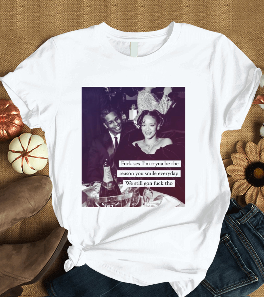 Fuck Sex I’m Tryna Be The Reason You Smile Everyday We Still Gon Fuck Tho T-Shirt