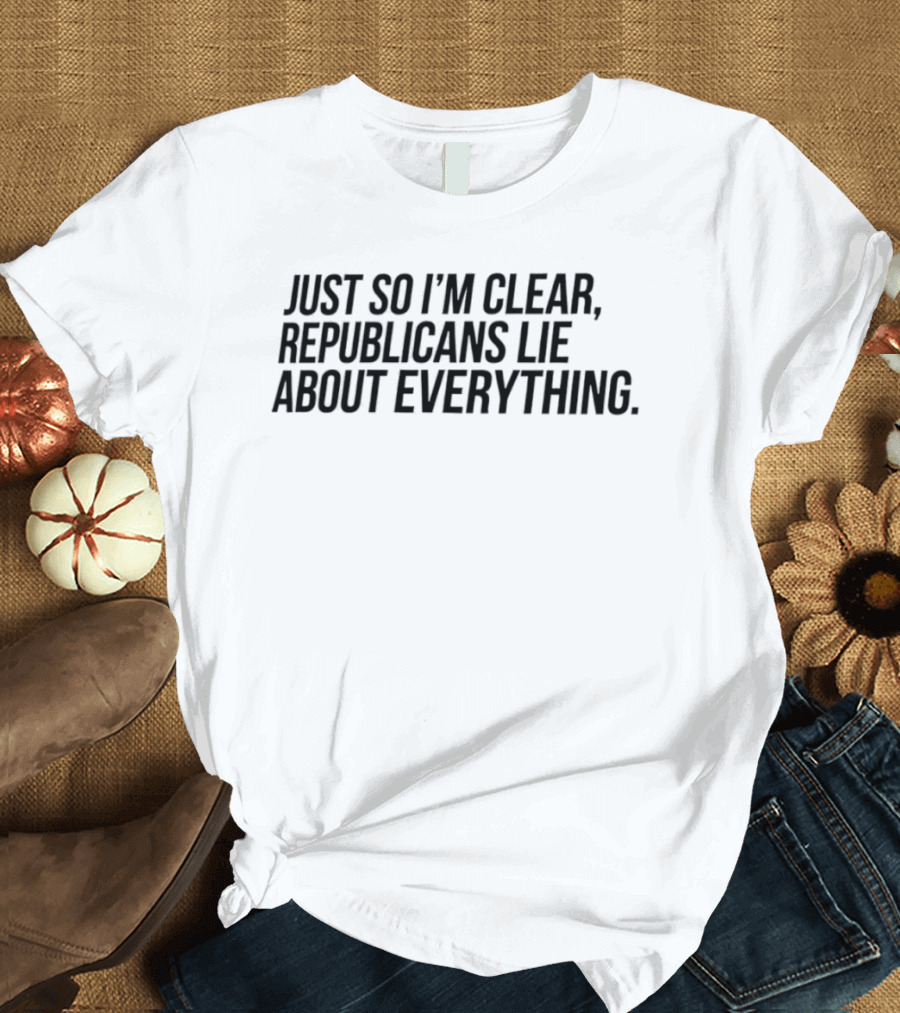 Just So I'm Clear Republicans Lie About Everything T-Shirt