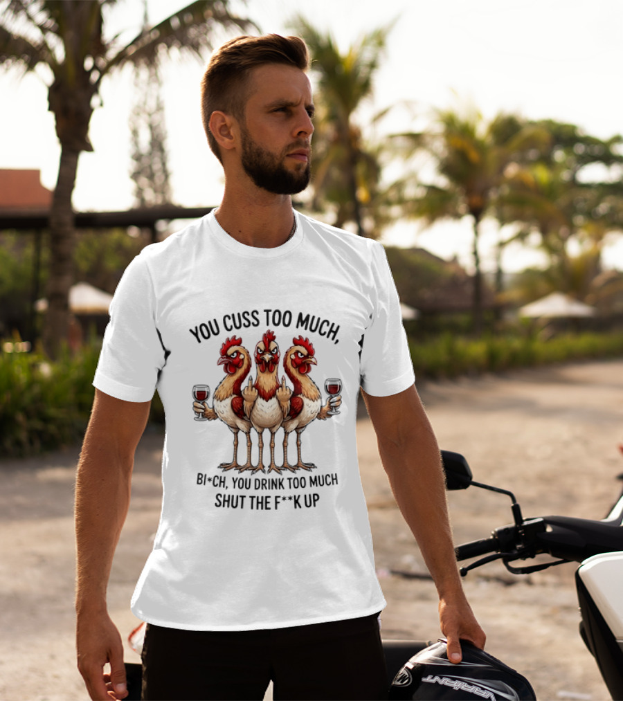 You Cuss Too Much Bi'Ch You Drink Too Much Shut The F'K Up Chickens T-Shirt