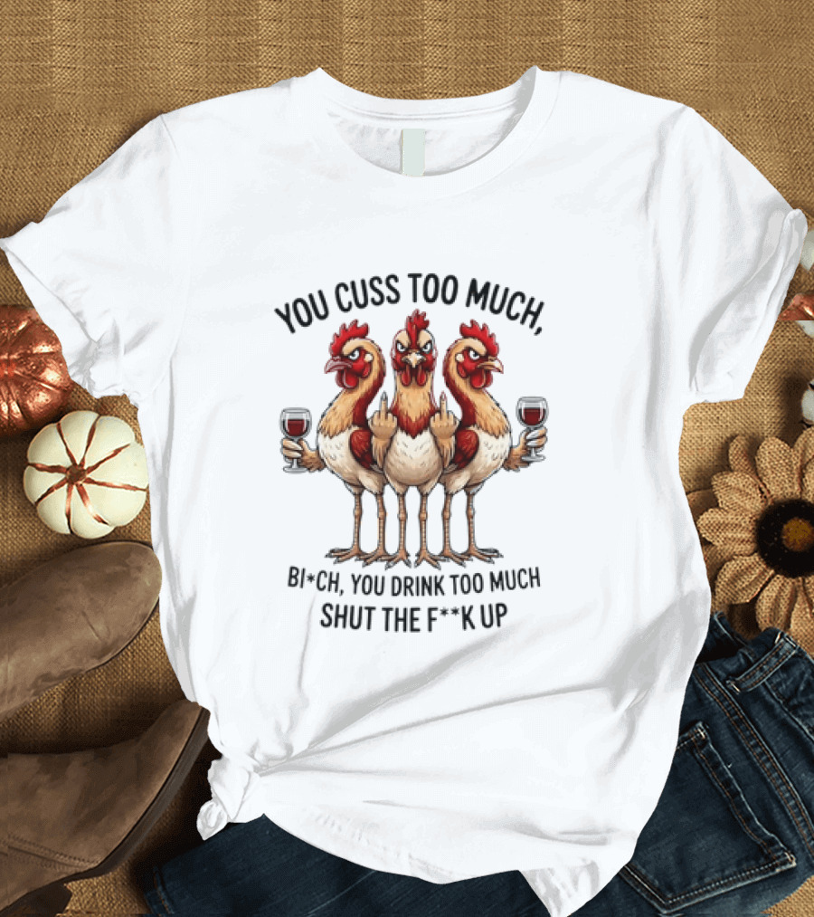 You Cuss Too Much Bi'Ch You Drink Too Much Shut The F'K Up Chickens T-Shirt