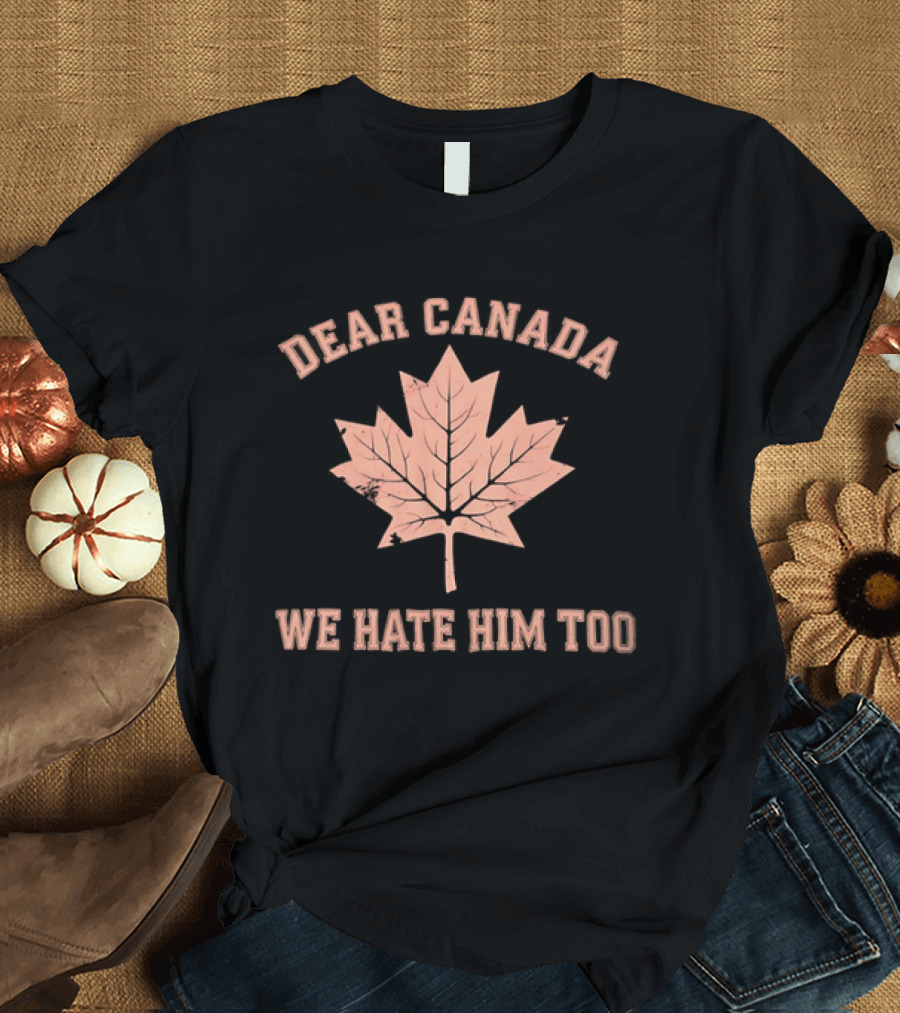 Dear Canada We Hate Him Too Maple Leaf Satire T-Shirt