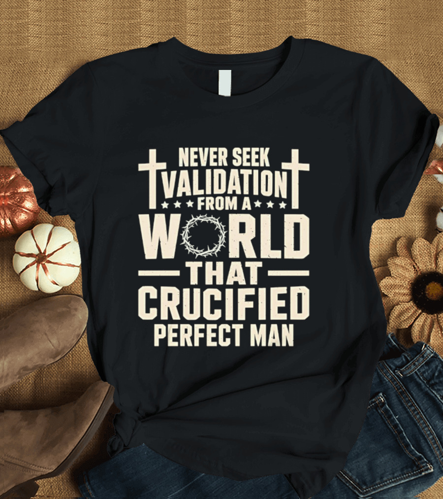 Never Seek Validation From A World That Crucified Perfect Man With Crosses And Crown Of Thorns T-Shirt