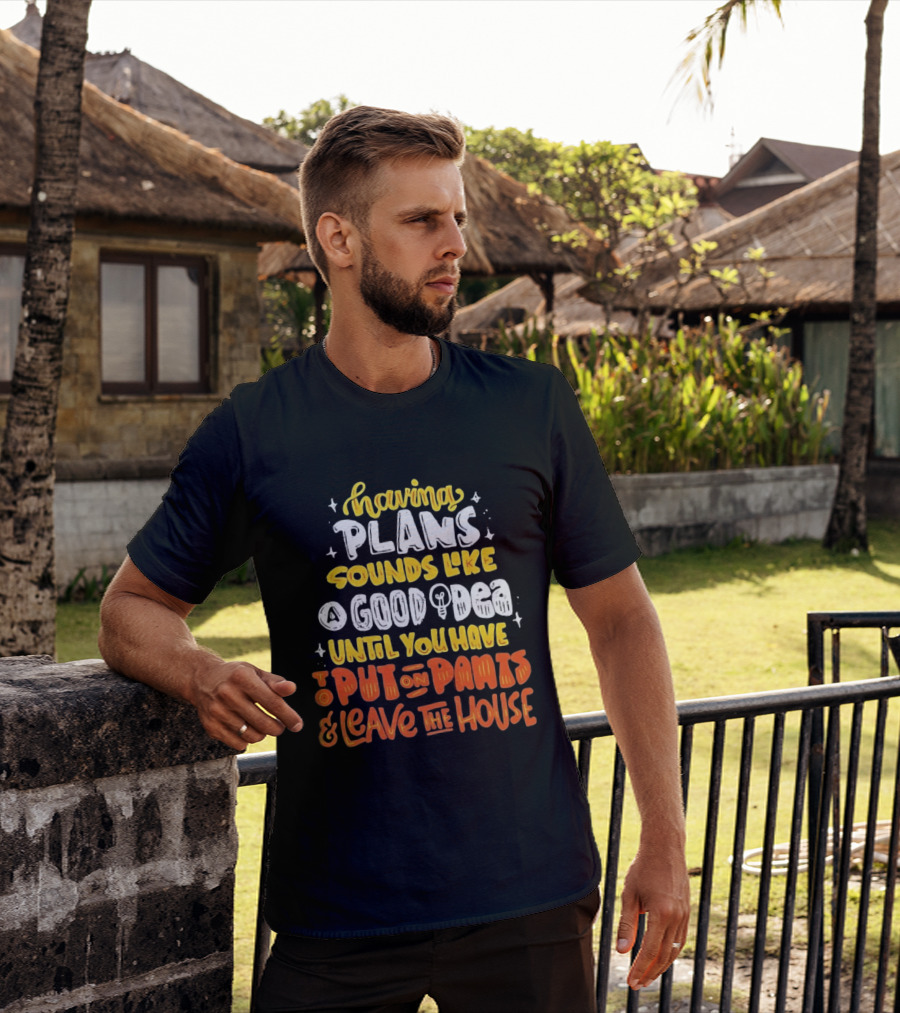 Having Plans Sounds Like A Good Idea Until You Have To Put On Pants And Leave The House T-Shirt