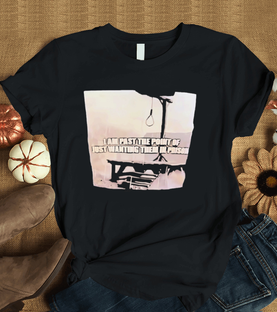 I Am Past The Point Of Just Wanting Them In Prison Gallows T-Shirt