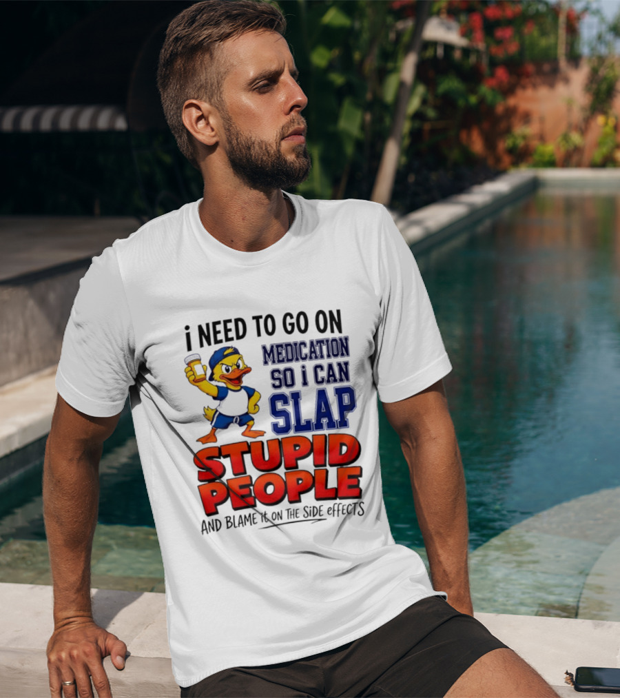 I Need To Go On Medication So I Can Slap Stupid People And Blame It On The Side Effects Duck T-Shirt