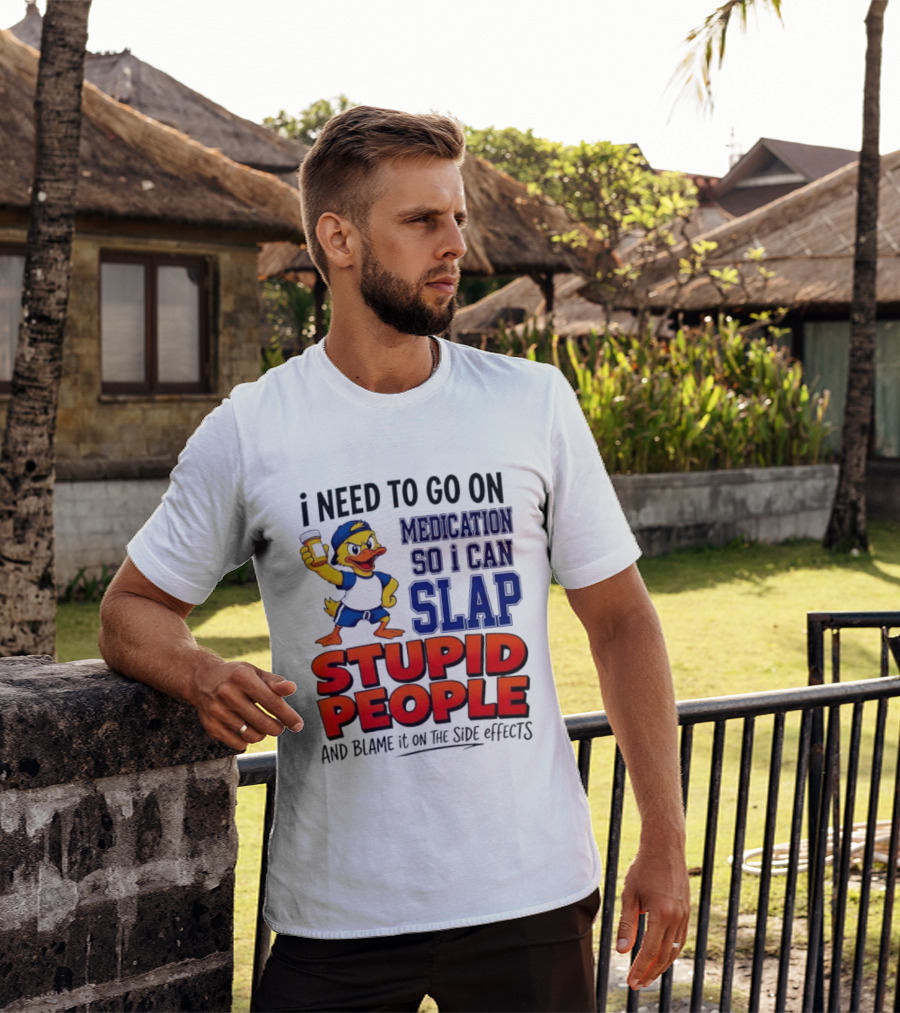 I Need To Go On Medication So I Can Slap Stupid People And Blame It On The Side Effects Duck T-Shirt