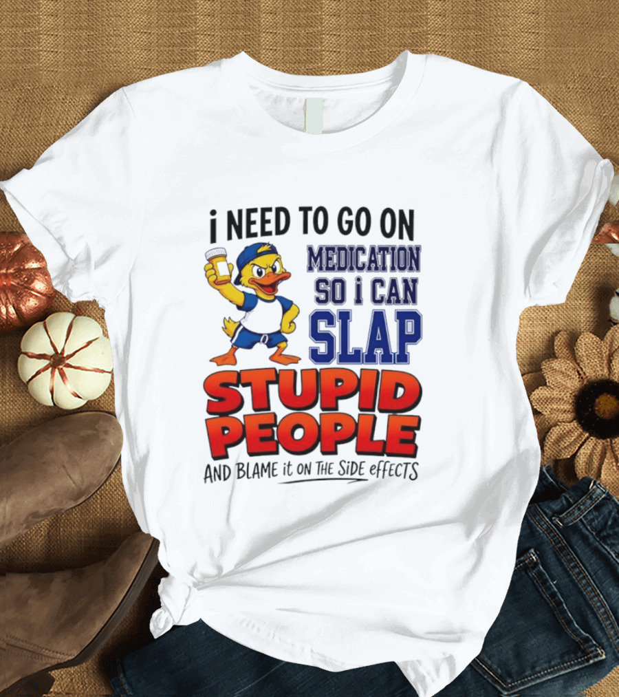 I Need To Go On Medication So I Can Slap Stupid People And Blame It On The Side Effects Duck T-Shirt