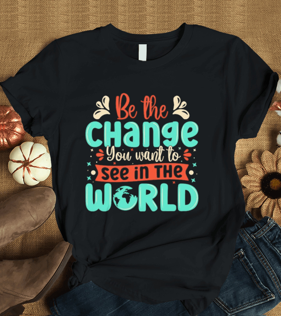 Be The Change You Want To See In The World Earth Motif Eco Friendly Message T-Shirt