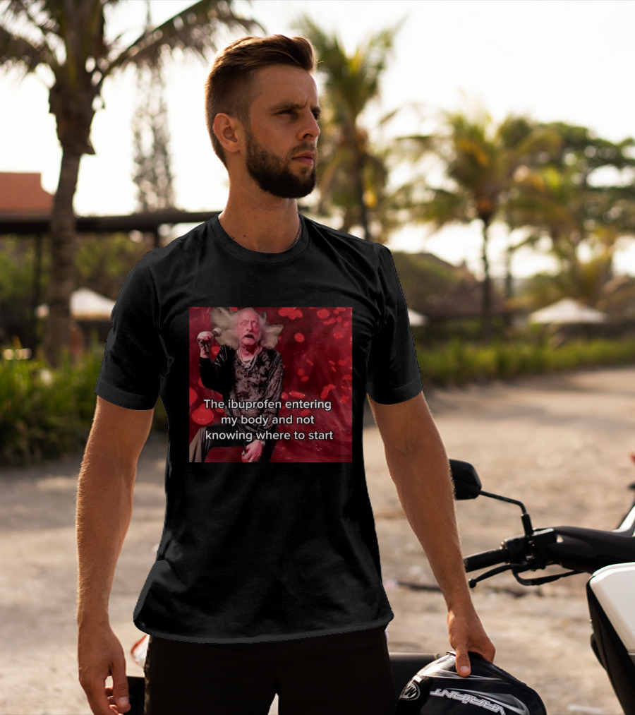 The Ibuprofen Entering My Body And Not Knowing Where To Start T-Shirt