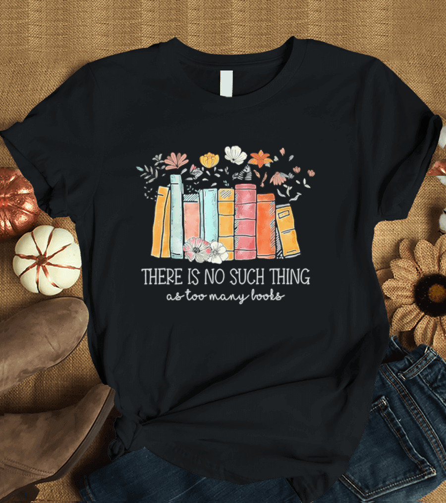 There Is No Such Thing As Too Many Books With Colorful Flowers And Books T-Shirt