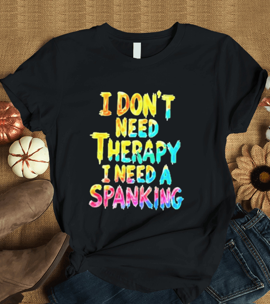 I Don't Need Therapy I Need A Spanking Colorful Sarcasm T-Shirt