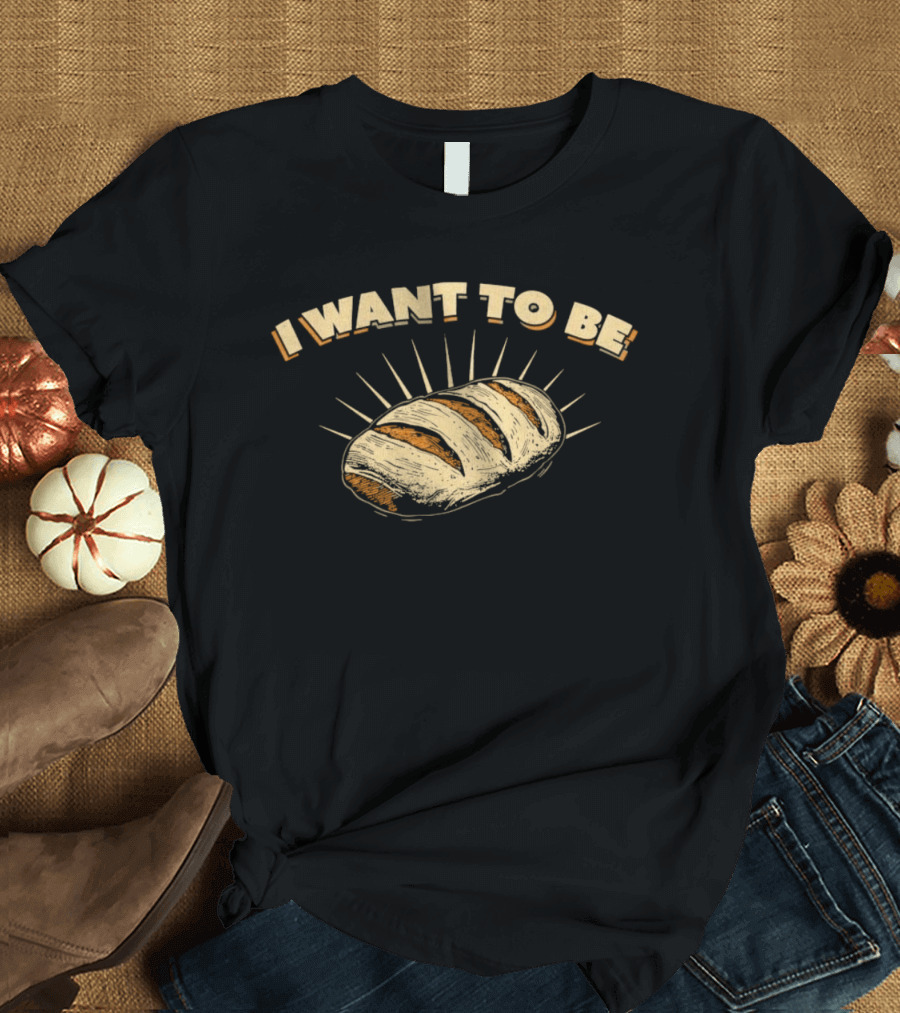 I Want To Be Bread Funny Pun Bakery Humor T-Shirt