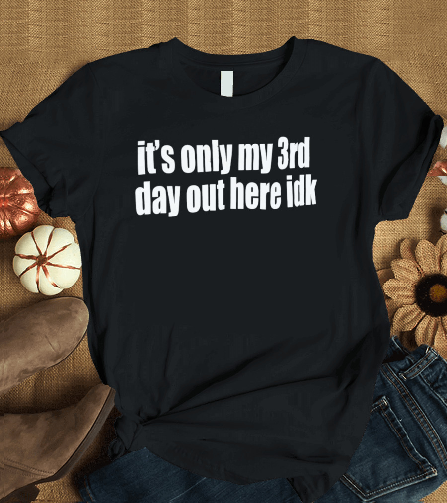 It's Only My 3rd Day Out Here Idk Funny Sarcastic Saying T-Shirt