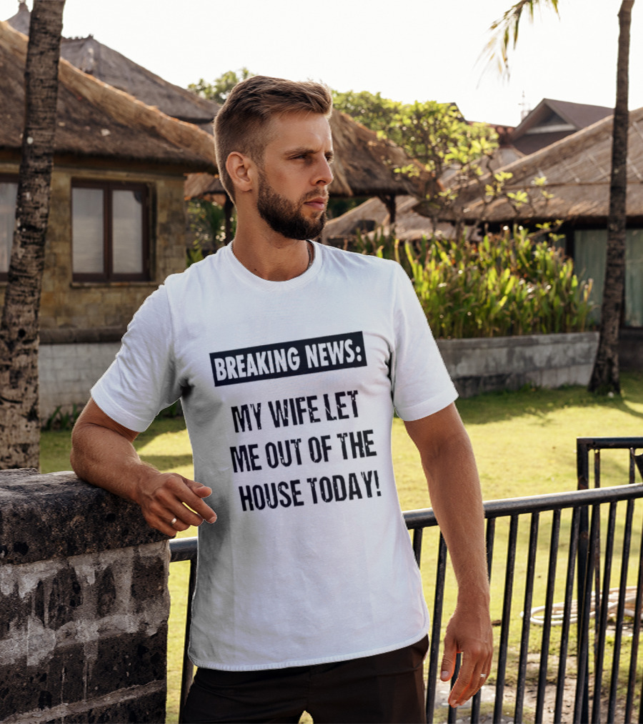 Breaking News My Wife Let Me Out Of The House Today T-Shirt