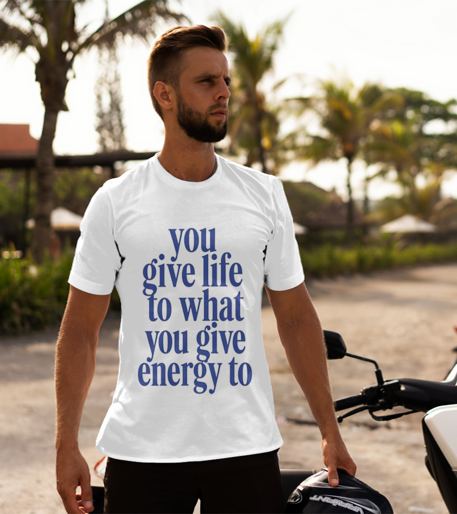 You Give Life To What You Give Energy To Positive Motivational T-Shirt