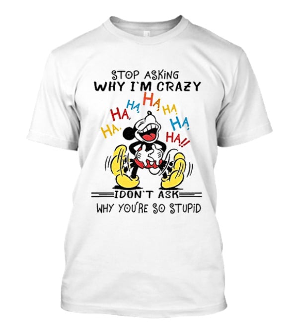 Stop Asking Why I'm Crazy Ha Ha Ha I Don't Ask Why You're So Stupid T-Shirt