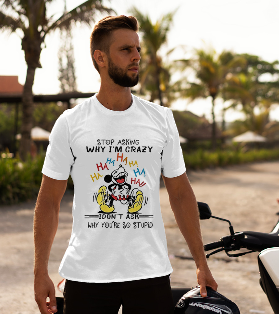 Stop Asking Why I'm Crazy Ha Ha Ha I Don't Ask Why You're So Stupid T-Shirt