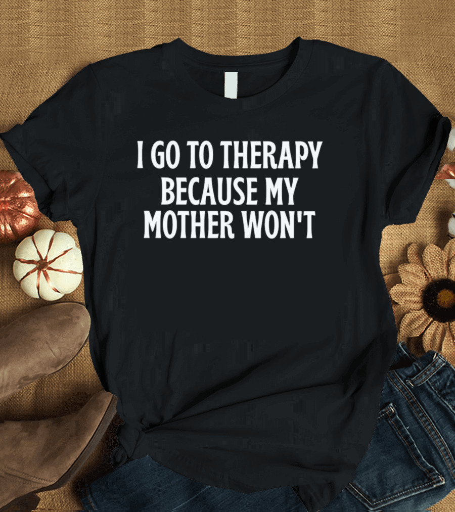 I Go To Therapy Because My Mother Won't T-Shirt