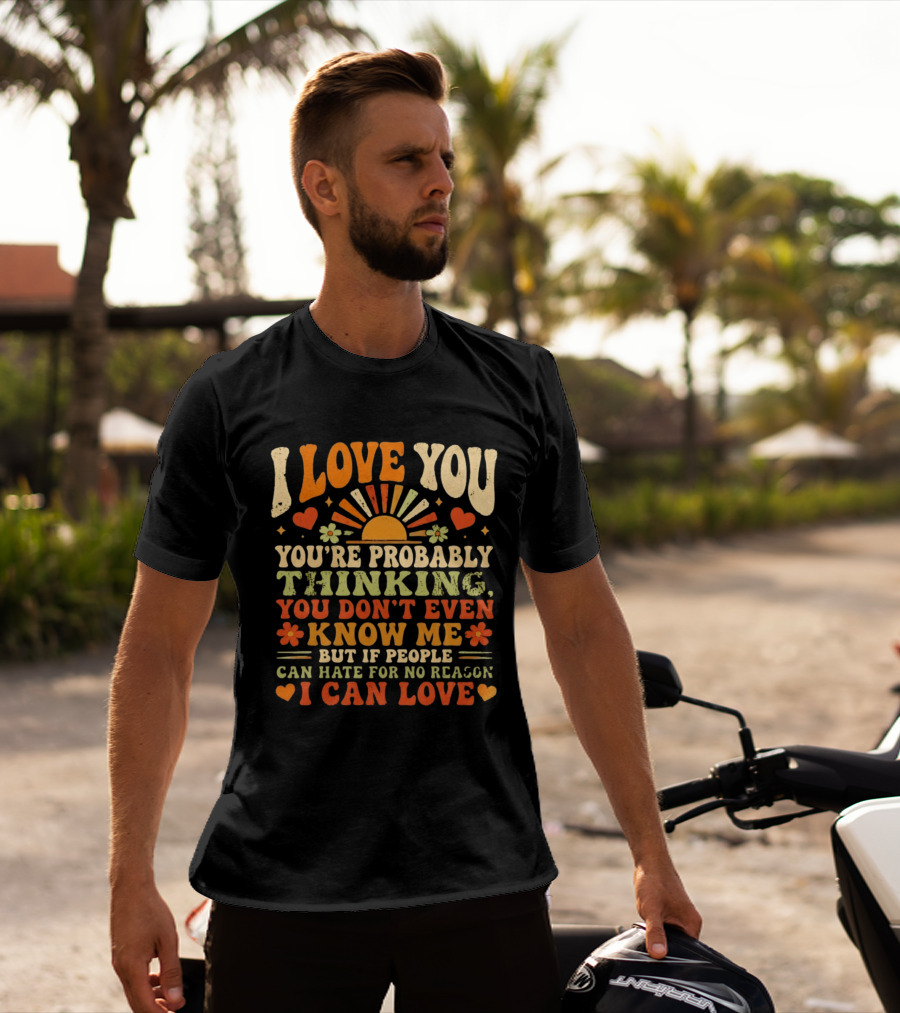 I Love You You're Probably Thinking You Don't Even Know Me But If People Can Hate For No Reason I Can Love T-Shirt