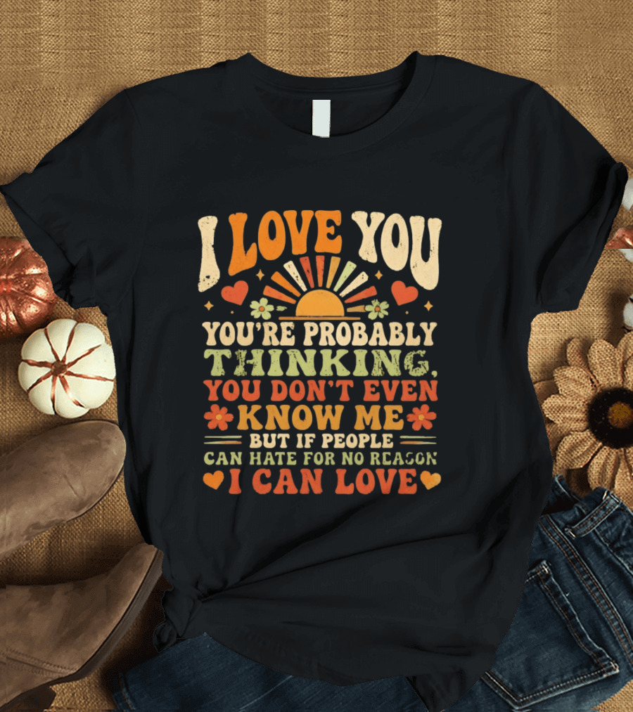 I Love You You're Probably Thinking You Don't Even Know Me But If People Can Hate For No Reason I Can Love T-Shirt