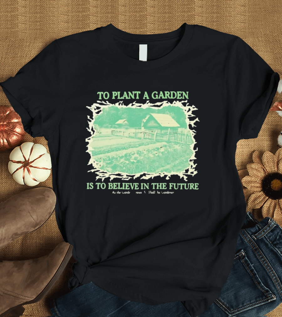 To Plant A Garden Is To Believe In The Future Rustic Farm T-Shirt