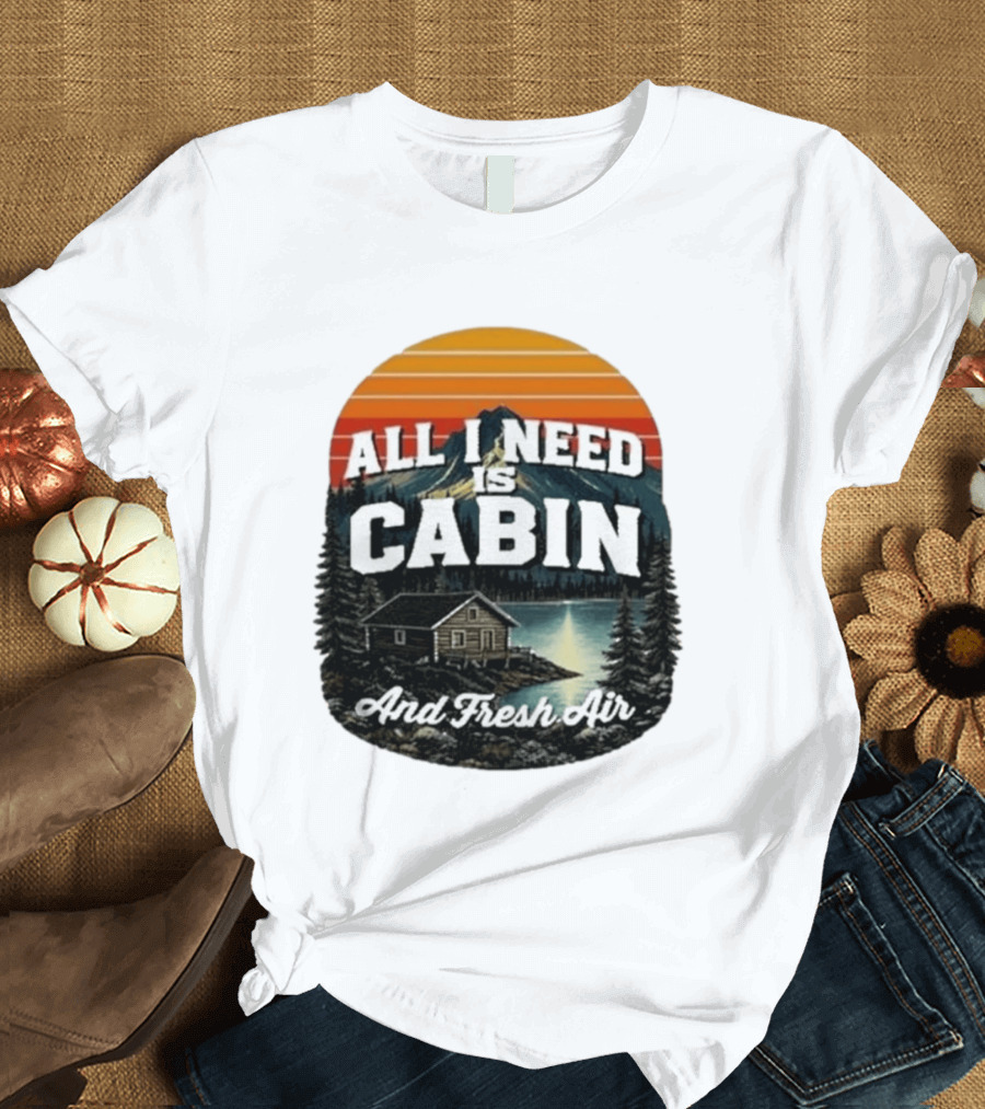All I Need Is Cabin And Fresh Air Mountain Lake Retreat Nature T-Shirt