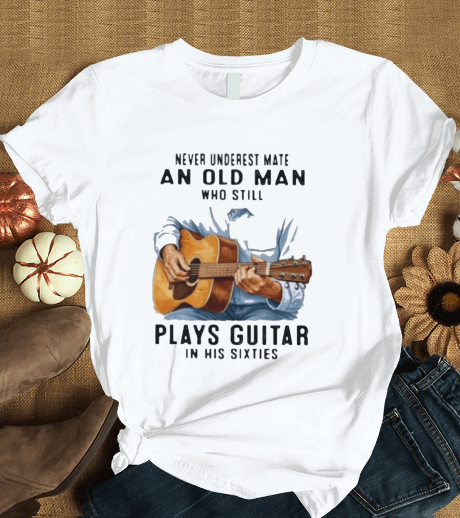 Never Underestimate An Old Man Who Still Plays Guitar In His Sixties T-Shirt