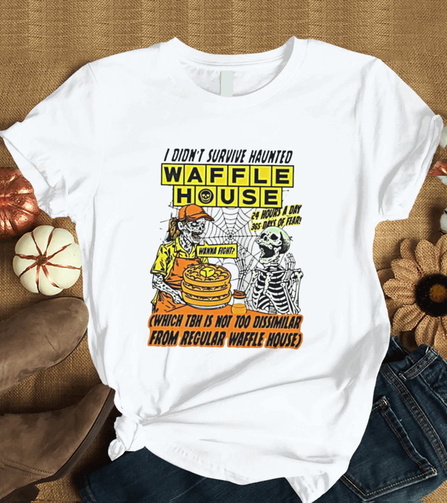 I Didnt Survive Haunted Waffle House 24 Hours A Day 365 Days Of Fear Tbh Not Too Dissimilar From Regular T-Shirt
