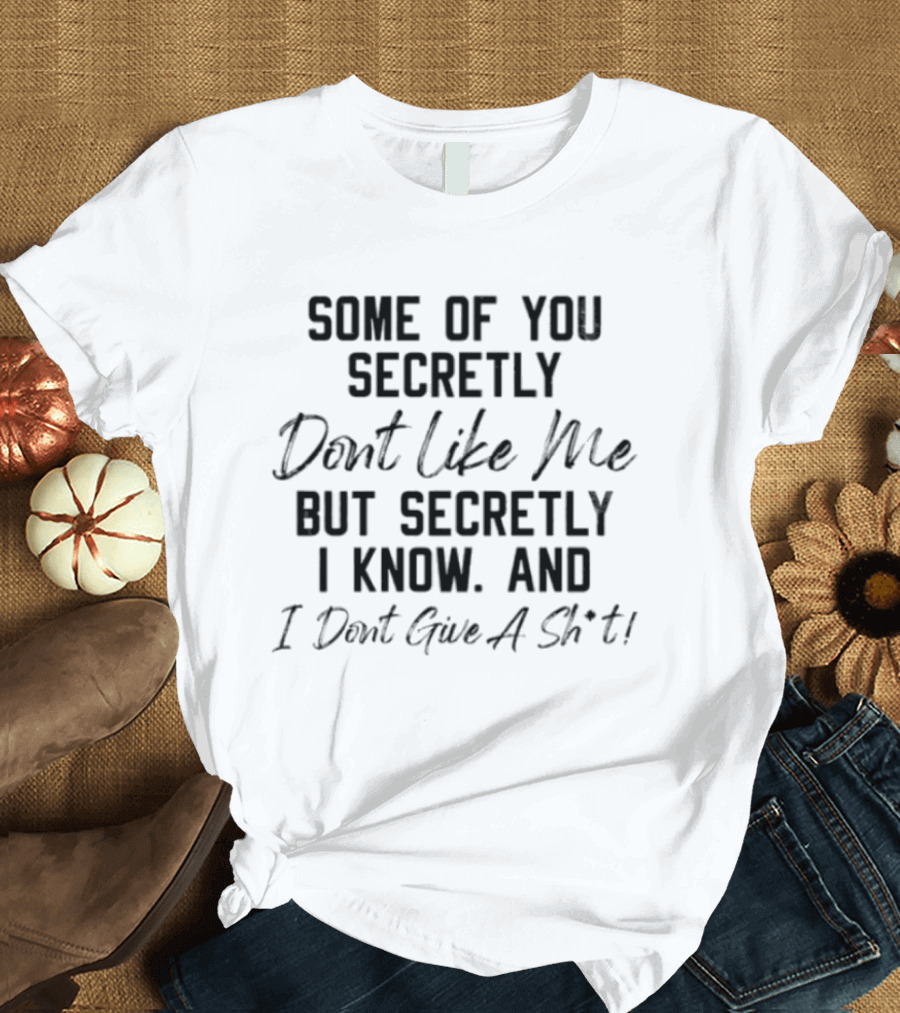 Some Of You Secretly Dont Like Me But Secretly I Know And I Dont Give A Shit T-Shirt