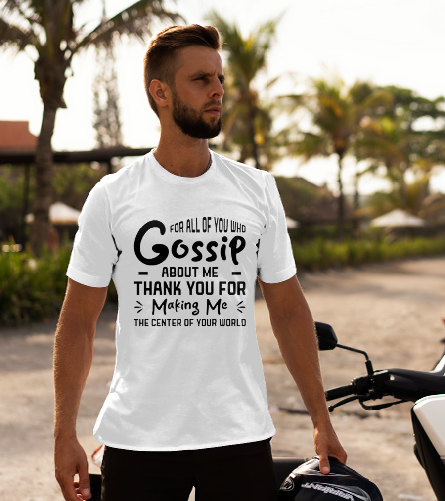 For All Of You Who Gossip About Me Thank You For Making Me The Center Of Your World T-Shirt