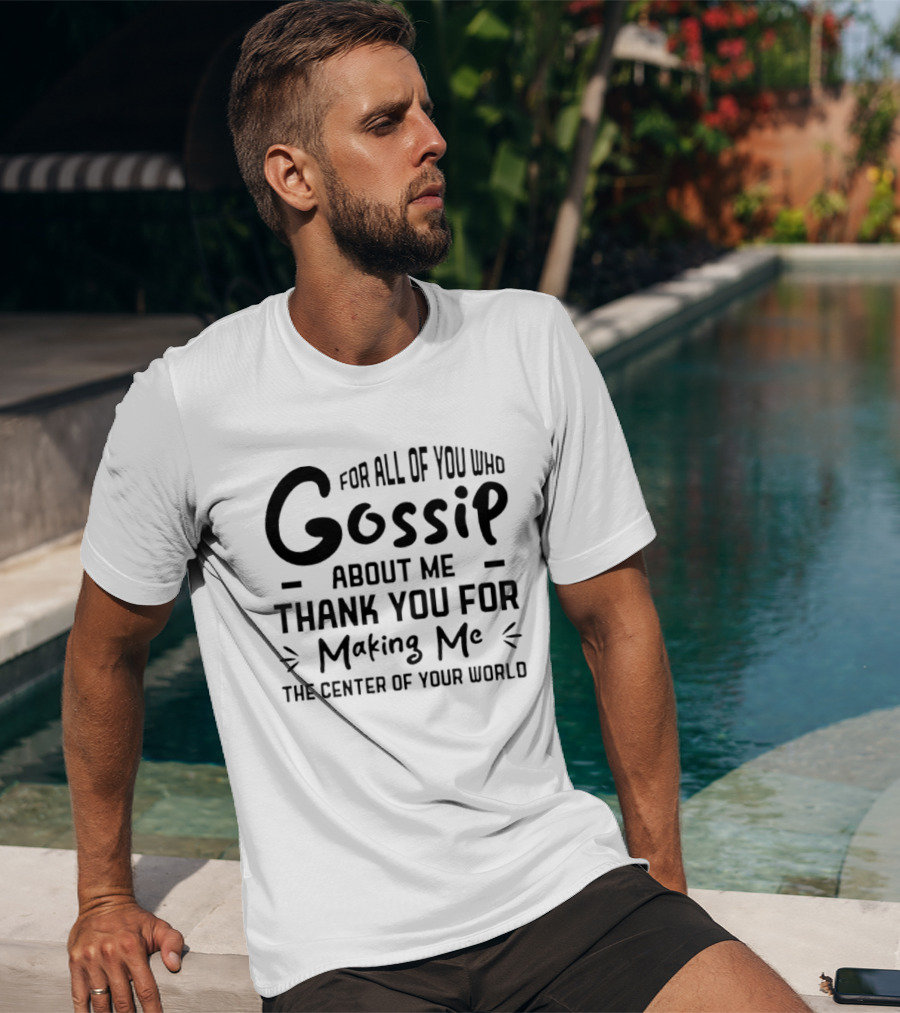 For All Of You Who Gossip About Me Thank You For Making Me The Center Of Your World T-Shirt