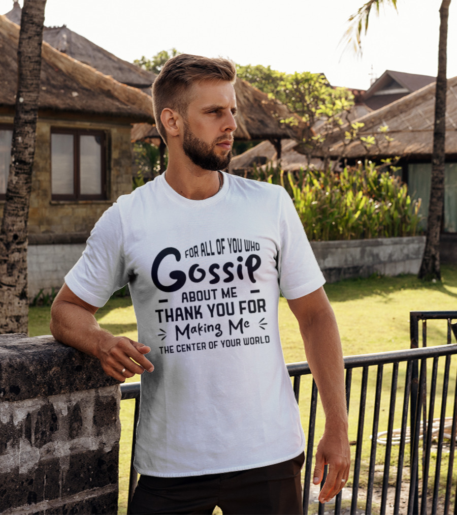 For All Of You Who Gossip About Me Thank You For Making Me The Center Of Your World T-Shirt