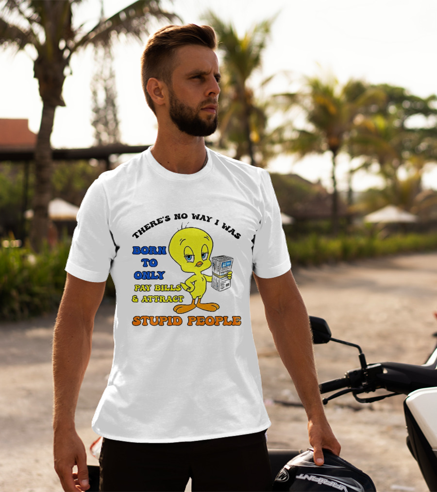 There's No Way I Was Born To Only Pay Bills And Attract Stupid People Tweety Bird T-Shirt