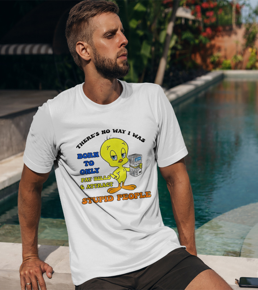 There's No Way I Was Born To Only Pay Bills And Attract Stupid People Tweety Bird T-Shirt