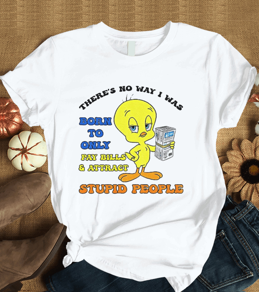 There's No Way I Was Born To Only Pay Bills And Attract Stupid People Tweety Bird T-Shirt