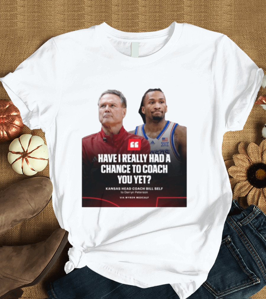 Have I Really Had A Chance To Coach You Yet Kansas Head Coach Bill Self To Darryn Peterson T-Shirt