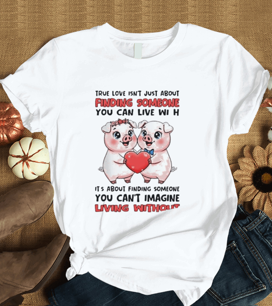 Finding Someone You Can't Imagine Living Without True Love With Pigs T-Shirt