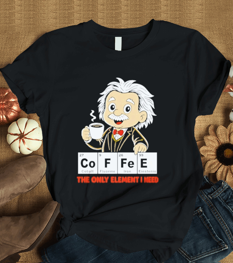 Albert Einstein CoFFee The Only Element I Need T-Shirt