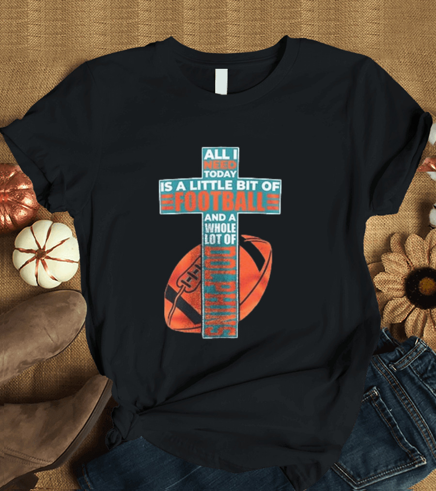 All I Need Today Is A Little Bit Of Football And A Whole Lot Of Jesus Miami Dolphins T-Shirt