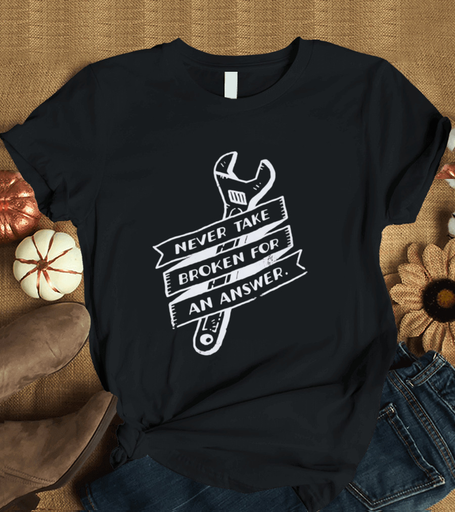 Never Take Broken For An Answer Wrench Mechanic Fix It Mindset T-Shirt
